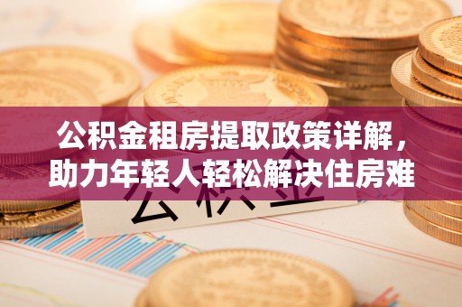 栾川公积金租房提取政策详解，助力年轻人轻松解决住房难题