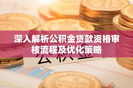 栾川深入解析公积金贷款资格审核流程及优化策略
