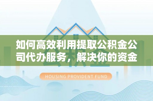栾川如何高效利用提取公积金公司代办服务，解决你的资金难题