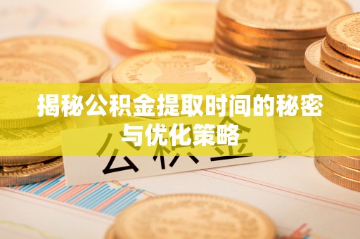 栾川揭秘公积金提取时间的秘密与优化策略