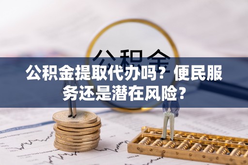 栾川公积金提取代办吗？便民服务还是潜在风险？
