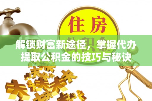 栾川解锁财富新途径，掌握代办提取公积金的技巧与秘诀