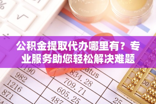 栾川公积金提取代办哪里有？专业服务助您轻松解决难题