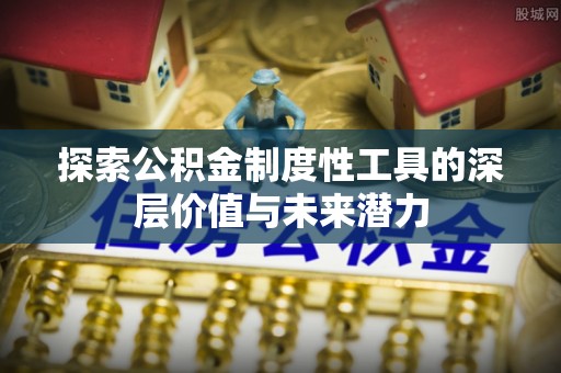 栾川探索公积金制度性工具的深层价值与未来潜力