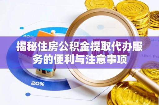 栾川揭秘住房公积金提取代办服务的便利与注意事项