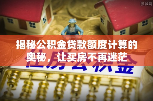 栾川揭秘公积金贷款额度计算的奥秘，让买房不再迷茫