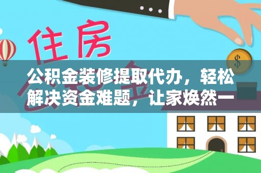 栾川公积金装修提取代办，轻松解决资金难题，让家焕然一新