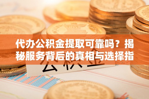 栾川代办公积金提取可靠吗？揭秘服务背后的真相与选择指南