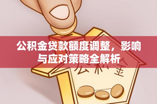 栾川公积金贷款额度调整，影响与应对策略全解析
