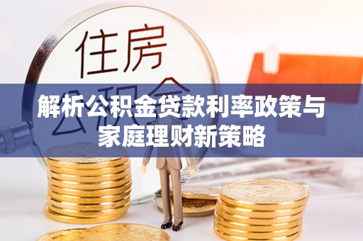栾川解析公积金贷款利率政策与家庭理财新策略