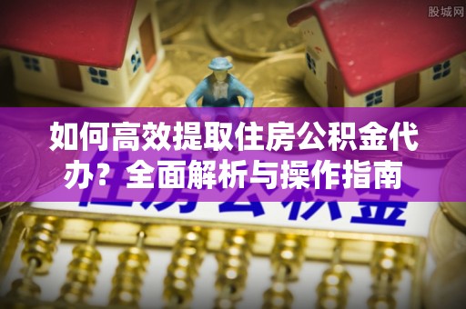 栾川如何高效提取住房公积金代办？全面解析与操作指南