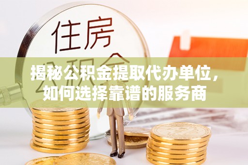 栾川揭秘公积金提取代办单位，如何选择靠谱的服务商