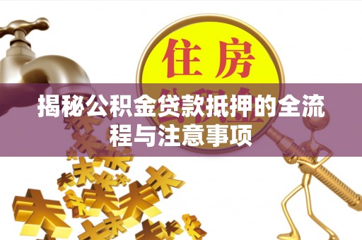 栾川揭秘公积金贷款抵押的全流程与注意事项