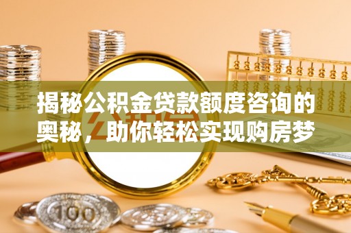 栾川揭秘公积金贷款额度咨询的奥秘，助你轻松实现购房梦想