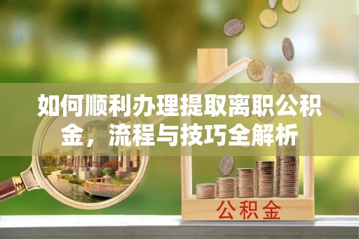栾川如何顺利办理提取离职公积金，流程与技巧全解析