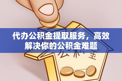 栾川代办公积金提取服务，高效解决你的公积金难题