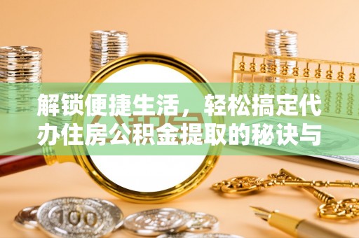 栾川解锁便捷生活，轻松搞定代办住房公积金提取的秘诀与技巧