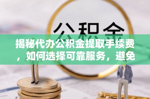 栾川揭秘代办公积金提取手续费，如何选择可靠服务，避免隐形陷阱
