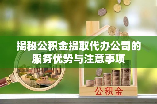 栾川揭秘公积金提取代办公司的服务优势与注意事项