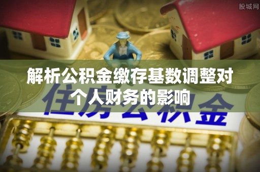 栾川解析公积金缴存基数调整对个人财务的影响
