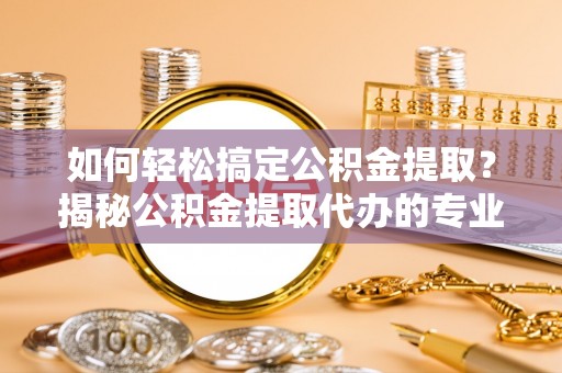 栾川如何轻松搞定公积金提取？揭秘公积金提取代办的专业服务