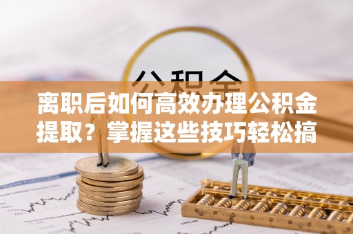 栾川离职后如何高效办理公积金提取？掌握这些技巧轻松搞定