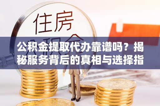 栾川公积金提取代办靠谱吗？揭秘服务背后的真相与选择指南