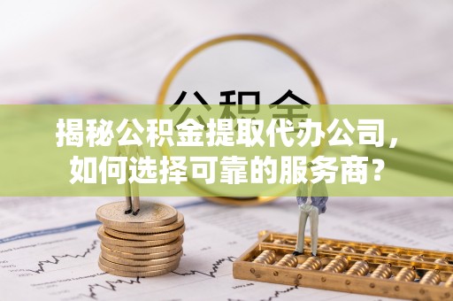 栾川揭秘公积金提取代办公司，如何选择可靠的服务商？