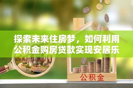 栾川探索未来住房梦，如何利用公积金购房贷款实现安居乐业