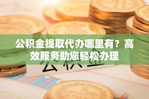 栾川公积金提取代办哪里有？高效服务助您轻松办理