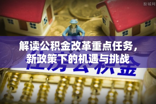 栾川解读公积金改革重点任务，新政策下的机遇与挑战