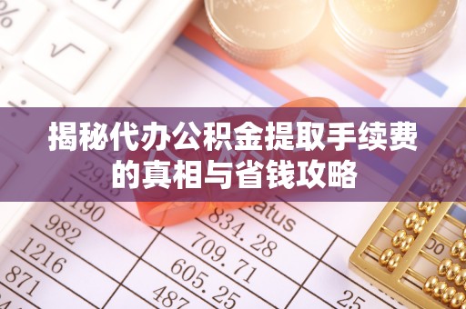 栾川揭秘代办公积金提取手续费的真相与省钱攻略