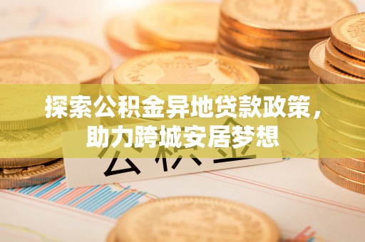 栾川探索公积金异地贷款政策，助力跨城安居梦想