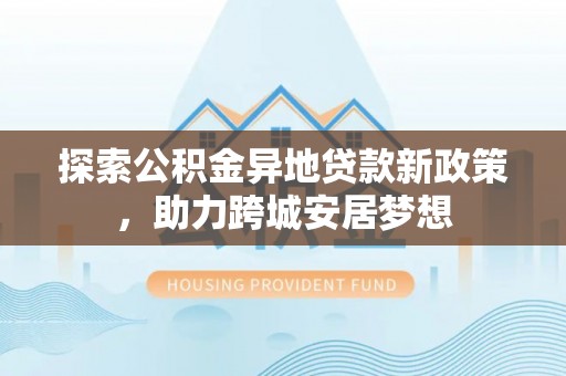 栾川探索公积金异地贷款新政策，助力跨城安居梦想