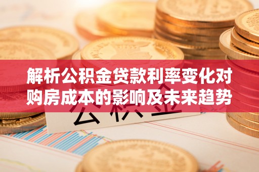 栾川解析公积金贷款利率变化对购房成本的影响及未来趋势