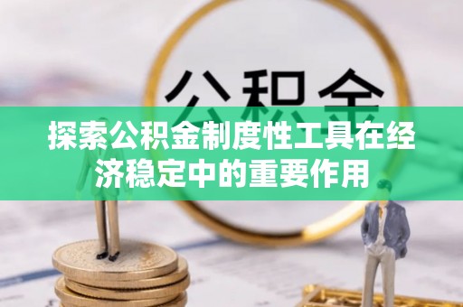 栾川探索公积金制度性工具在经济稳定中的重要作用