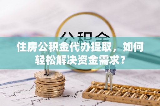 栾川住房公积金代办提取，如何轻松解决资金需求？