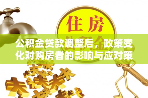 栾川公积金贷款调整后，政策变化对购房者的影响与应对策略