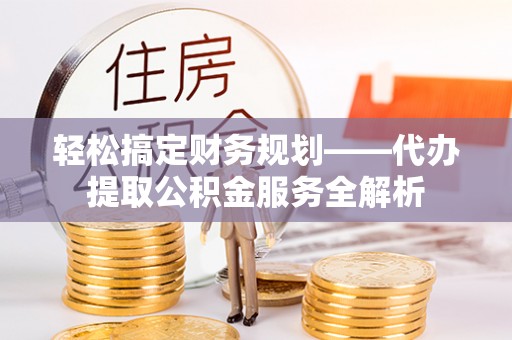 栾川轻松搞定财务规划——代办提取公积金服务全解析