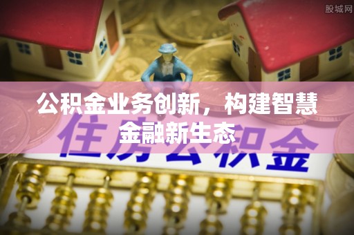 栾川公积金业务创新，构建智慧金融新生态