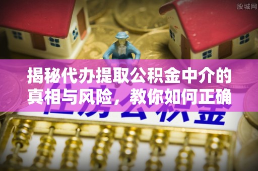 栾川揭秘代办提取公积金中介的真相与风险，教你如何正确操作