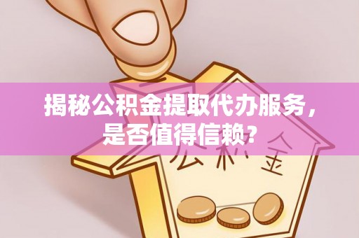 栾川揭秘公积金提取代办服务，是否值得信赖？