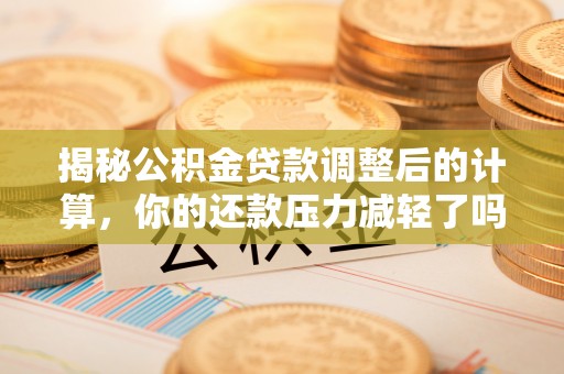 栾川揭秘公积金贷款调整后的计算，你的还款压力减轻了吗？