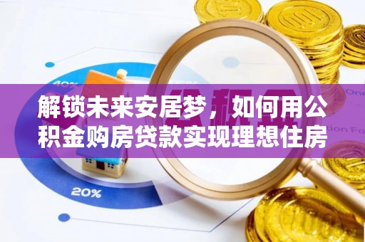 栾川解锁未来安居梦，如何用公积金购房贷款实现理想住房计划