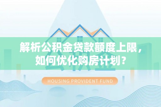 栾川解析公积金贷款额度上限，如何优化购房计划？