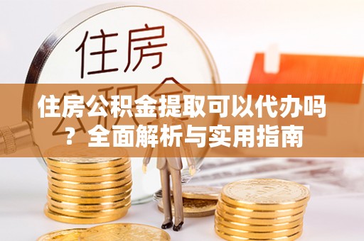 栾川住房公积金提取可以代办吗？全面解析与实用指南