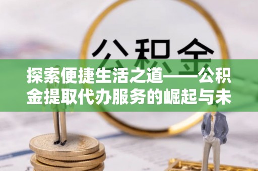 栾川探索便捷生活之道——公积金提取代办服务的崛起与未来