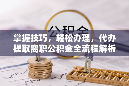栾川掌握技巧，轻松办理，代办提取离职公积金全流程解析