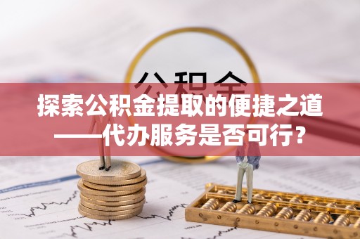 栾川探索公积金提取的便捷之道——代办服务是否可行？