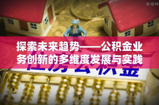 栾川探索未来趋势——公积金业务创新的多维度发展与实践